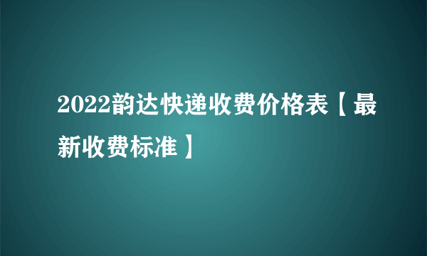 2022韵达快递收费价格表【最新收费标准】