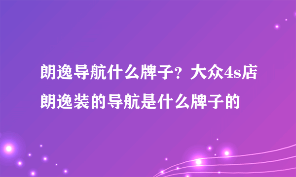 朗逸导航什么牌子？大众4s店朗逸装的导航是什么牌子的