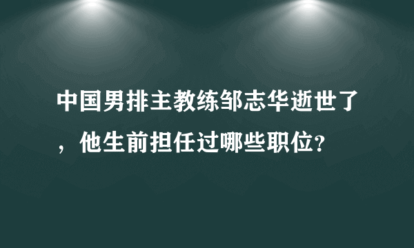 中国男排主教练邹志华逝世了，他生前担任过哪些职位？