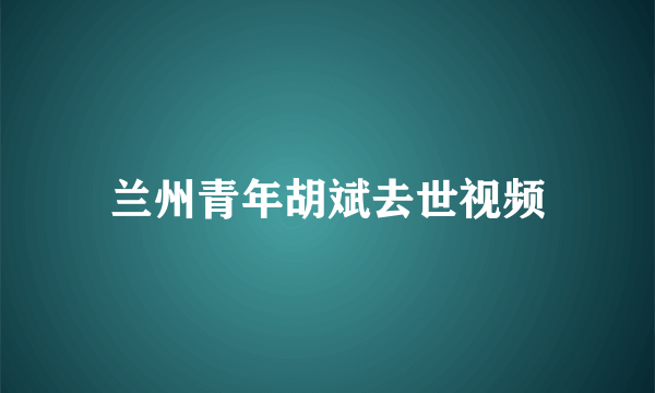 兰州青年胡斌去世视频