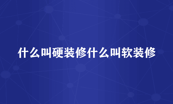 什么叫硬装修什么叫软装修