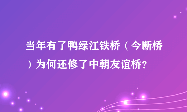 当年有了鸭绿江铁桥（今断桥）为何还修了中朝友谊桥？