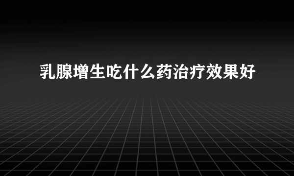 乳腺增生吃什么药治疗效果好
