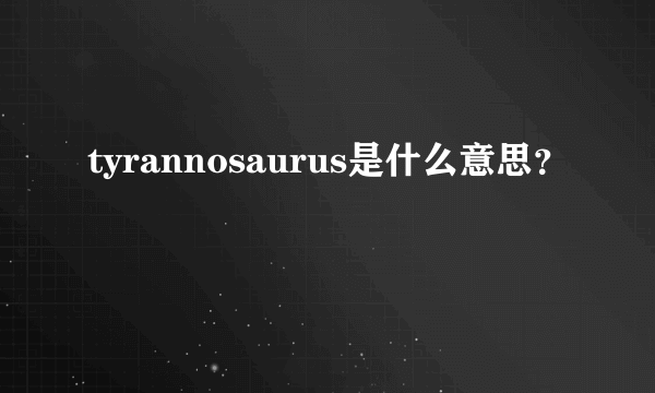 tyrannosaurus是什么意思？