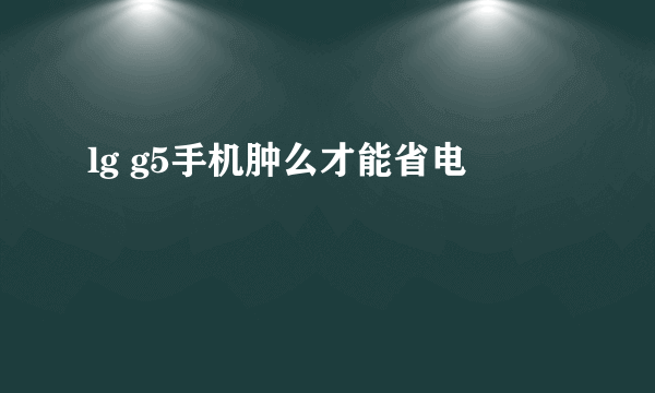 lg g5手机肿么才能省电