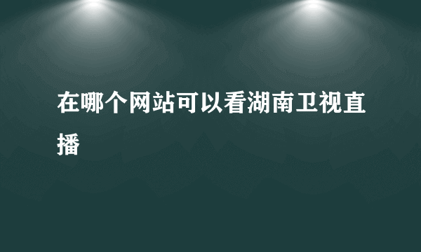 在哪个网站可以看湖南卫视直播