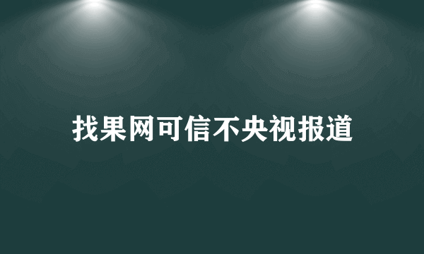 找果网可信不央视报道