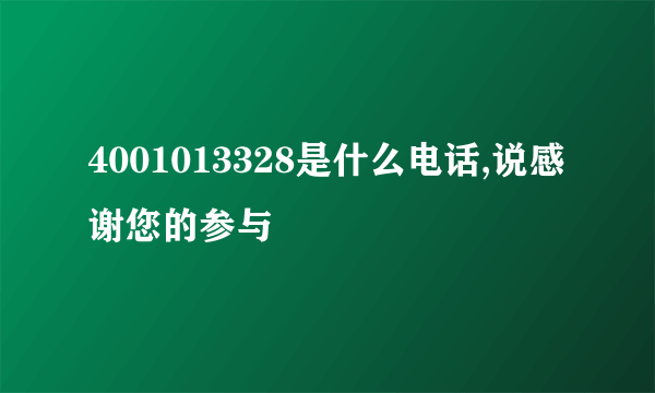 4001013328是什么电话,说感谢您的参与