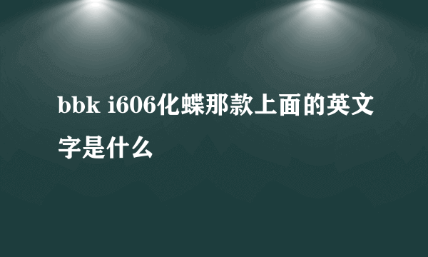 bbk i606化蝶那款上面的英文字是什么