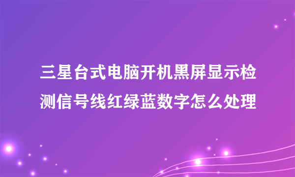 三星台式电脑开机黑屏显示检测信号线红绿蓝数字怎么处理
