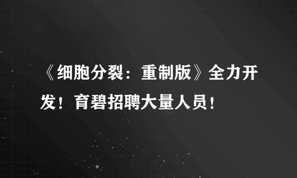 《细胞分裂：重制版》全力开发！育碧招聘大量人员！