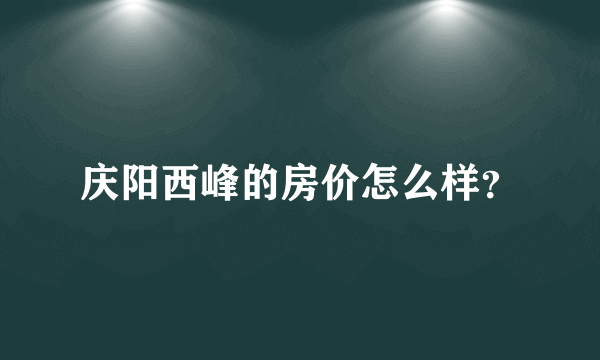 庆阳西峰的房价怎么样？