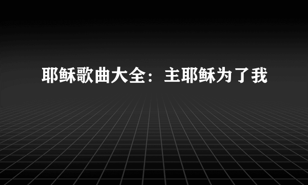 耶稣歌曲大全：主耶稣为了我