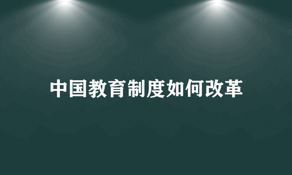 中国教育制度如何改革