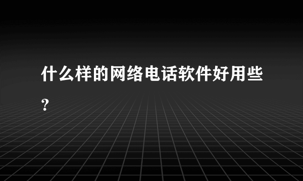 什么样的网络电话软件好用些？