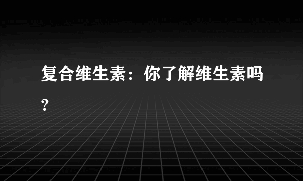 复合维生素：你了解维生素吗？