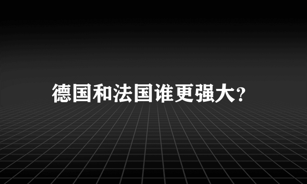 德国和法国谁更强大？