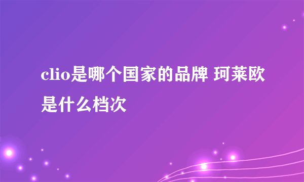clio是哪个国家的品牌 珂莱欧是什么档次