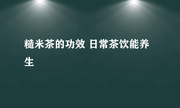糙米茶的功效 日常茶饮能养生