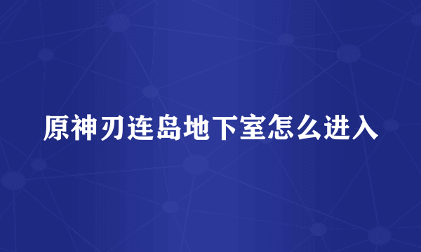 原神刃连岛地下室怎么进入