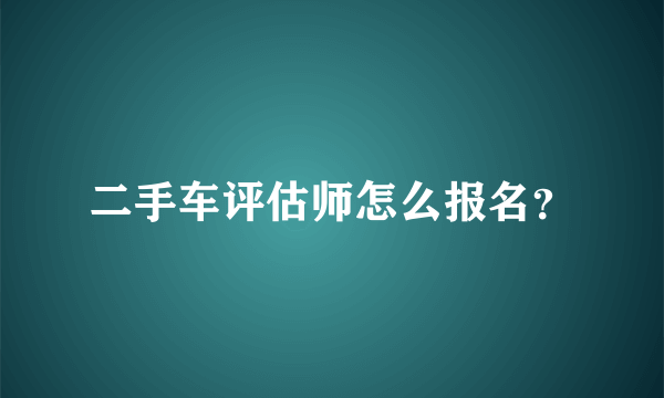 二手车评估师怎么报名？