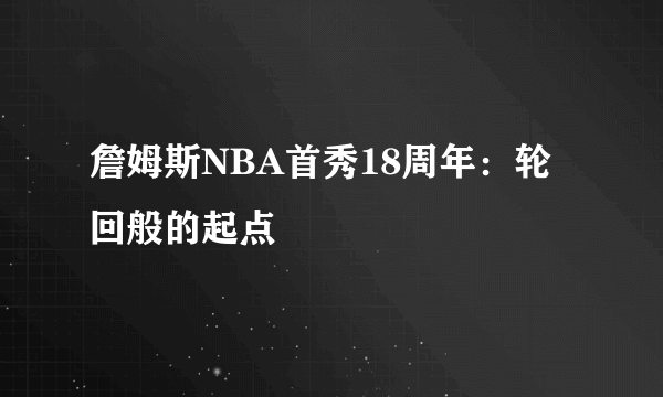 詹姆斯NBA首秀18周年：轮回般的起点