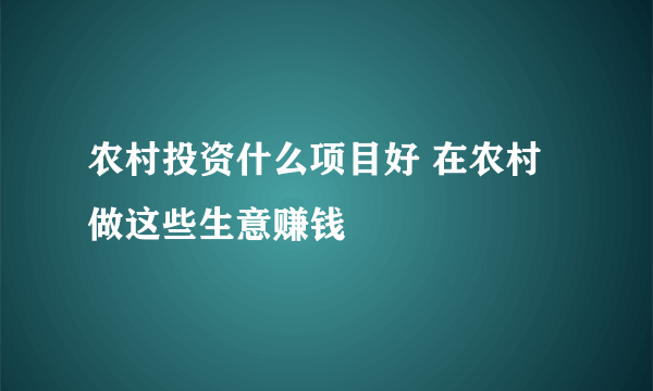 农村投资什么项目好 在农村做这些生意赚钱