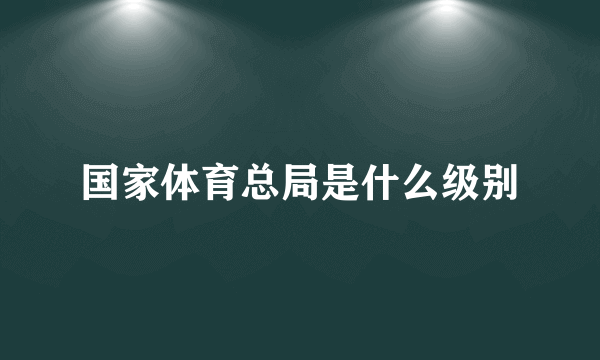 国家体育总局是什么级别