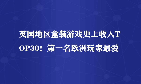 英国地区盒装游戏史上收入TOP30！第一名欧洲玩家最爱