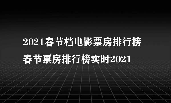 2021春节档电影票房排行榜 春节票房排行榜实时2021