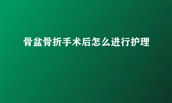骨盆骨折手术后怎么进行护理