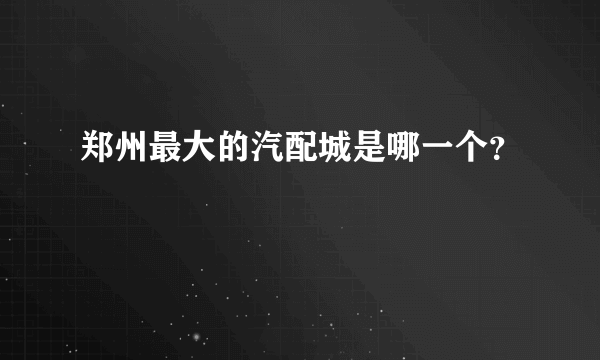 郑州最大的汽配城是哪一个？