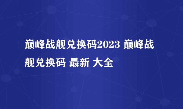 巅峰战舰兑换码2023 巅峰战舰兑换码 最新 大全