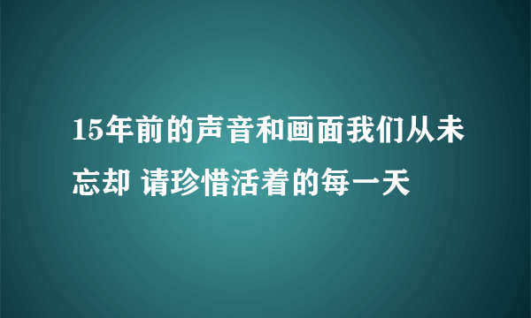 15年前的声音和画面我们从未忘却 请珍惜活着的每一天
