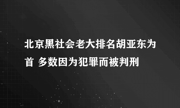 北京黑社会老大排名胡亚东为首 多数因为犯罪而被判刑 