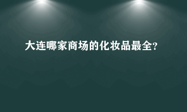 大连哪家商场的化妆品最全？