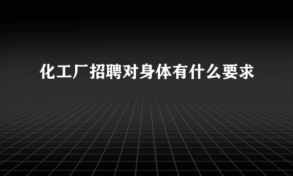 化工厂招聘对身体有什么要求