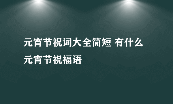 元宵节祝词大全简短 有什么元宵节祝福语