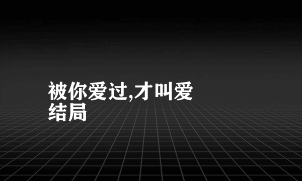 被你爱过,才叫爱
结局