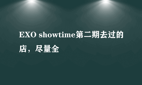 EXO showtime第二期去过的店，尽量全