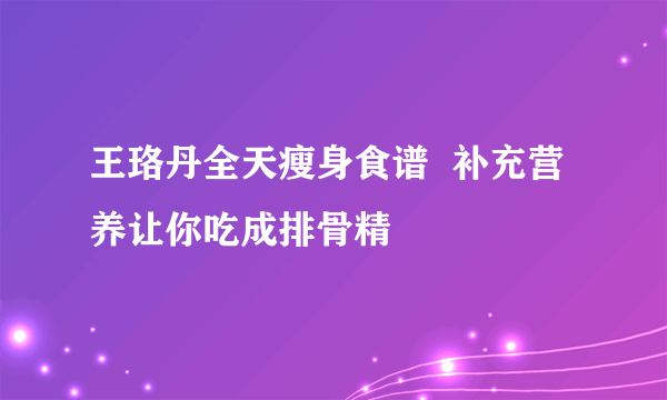 王珞丹全天瘦身食谱  补充营养让你吃成排骨精