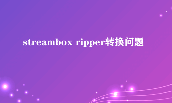 streambox ripper转换问题