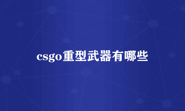 csgo重型武器有哪些