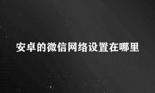 安卓的微信网络设置在哪里