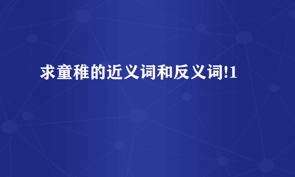 求童稚的近义词和反义词!1