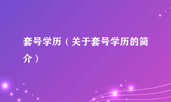 套号学历（关于套号学历的简介）