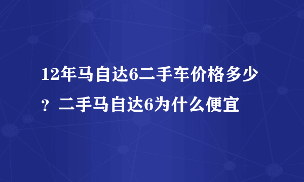 12年马自达6二手车价格多少？二手马自达6为什么便宜