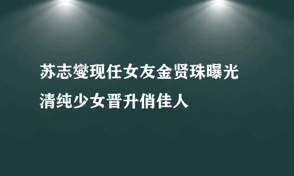 苏志燮现任女友金贤珠曝光 清纯少女晋升俏佳人