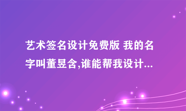 艺术签名设计免费版 我的名字叫董昱含,谁能帮我设计个签名,谢谢了！