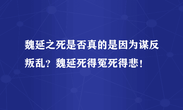 魏延之死是否真的是因为谋反叛乱？魏延死得冤死得悲！